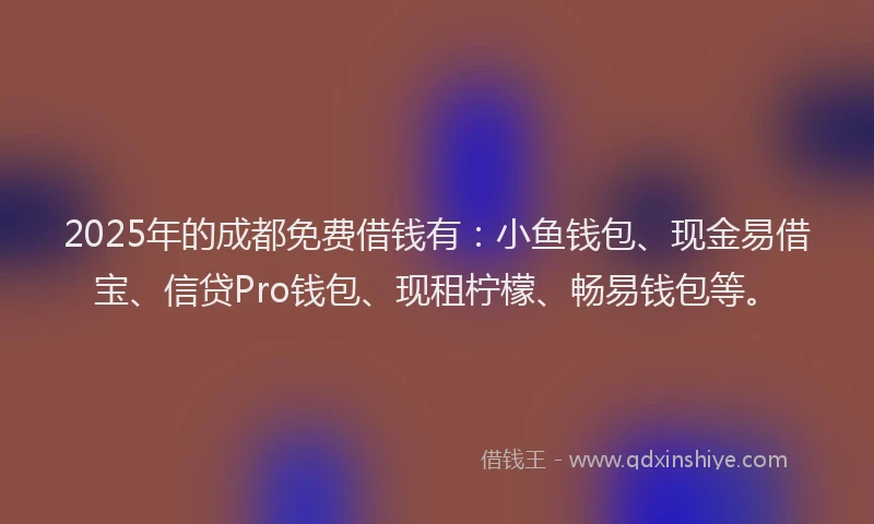 2025年的成都免费借钱有：小鱼钱包、现金易借宝、信贷Pro钱包、现租柠檬、畅易钱包等。