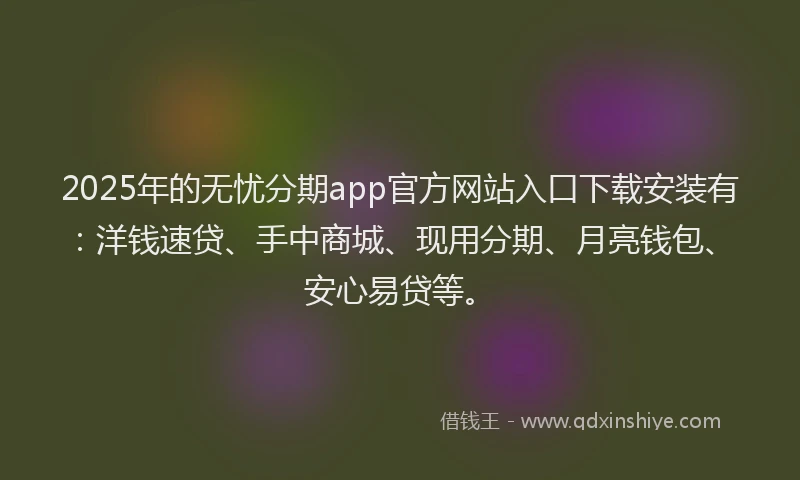 2025年的无忧分期app官方网站入口下载安装有：洋钱速贷、手中商城、现用分期、月亮钱包、安心易贷等。