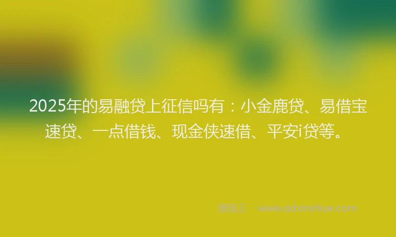 2025年的易融贷上征信吗有：小金鹿贷、易借宝速贷、一点借钱、现金侠速借、平安i贷等。