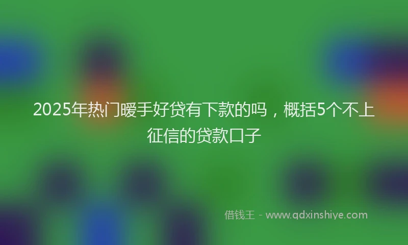 2025年热门暧手好贷有下款的吗，概括5个不上征信的贷款口子