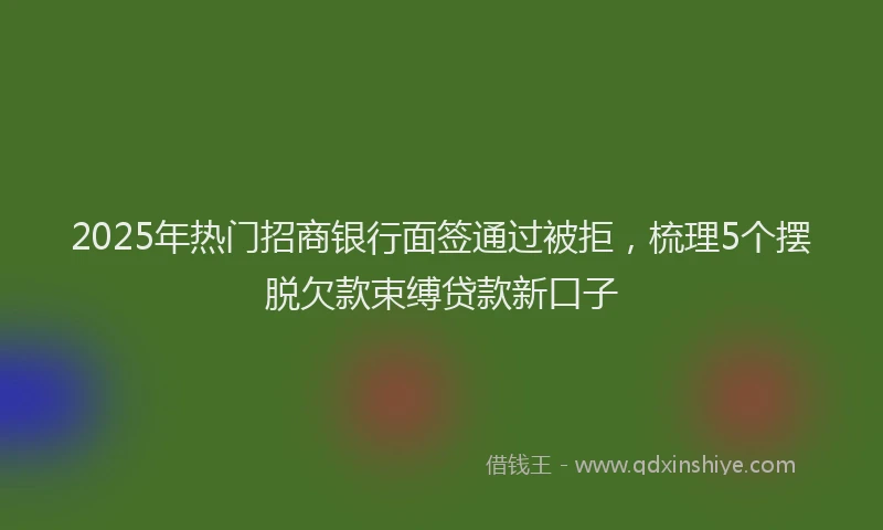 2025年热门招商银行面签通过被拒，梳理5个摆脱欠款束缚贷款新口子