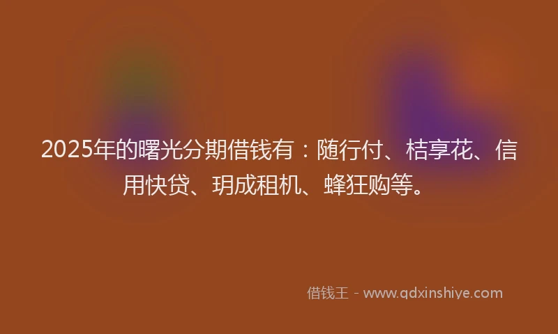 2025年的曙光分期借钱有：随行付、桔享花、信用快贷、玥成租机、蜂狂购等。