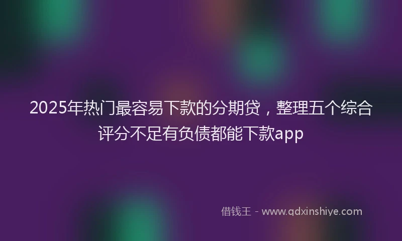 2025年热门最容易下款的分期贷，整理五个综合评分不足有负债都能下款app