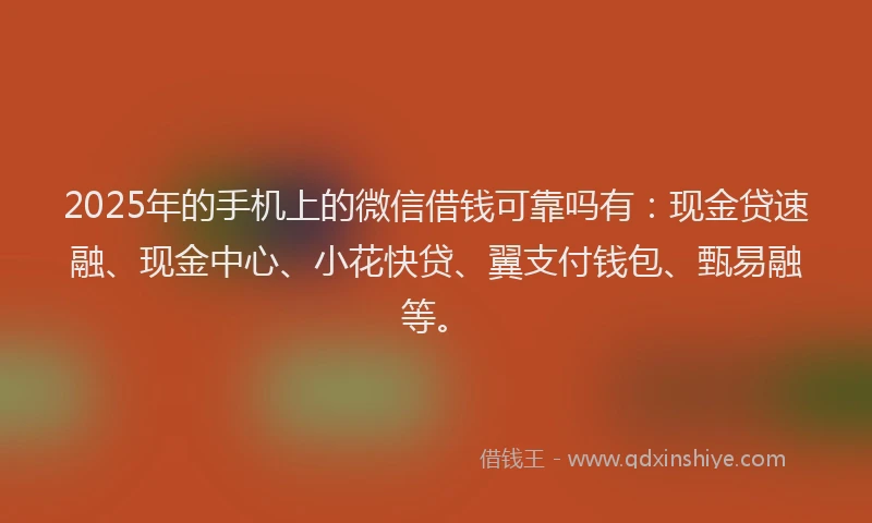 2025年的手机上的微信借钱可靠吗有：现金贷速融、现金中心、小花快贷、翼支付钱包、甄易融等。