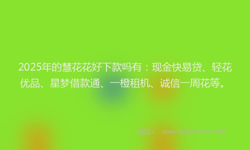 2025年的慧花花好下款吗有：现金快易贷、轻花优品、星梦借款通、一橙租机、诚信一周花等。