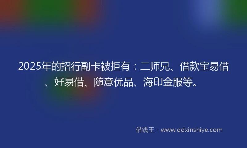 2025年的招行副卡被拒有：二师兄、借款宝易借、好易借、随意优品、海印金服等。
