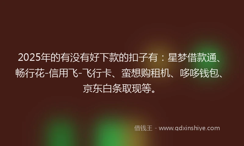2025年的有没有好下款的扣子有：星梦借款通、畅行花-信用飞-飞行卡、蛮想购租机、哆哆钱包、京东白条取现等。