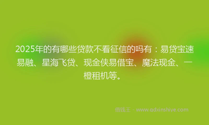 2025年的有哪些贷款不看征信的吗有：易贷宝速易融、星海飞贷、现金侠易借宝、魔法现金、一橙租机等。