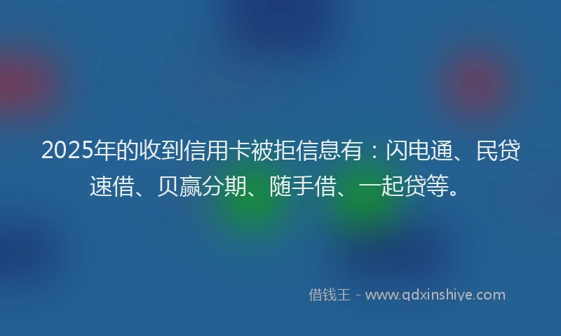 2025年的收到信用卡被拒信息有：闪电通、民贷速借、贝赢分期、随手借、一起贷等。