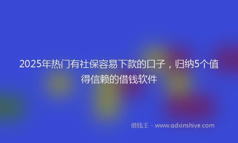 2025年热门有社保容易下款的口子，归纳5个值得信赖的借钱软件