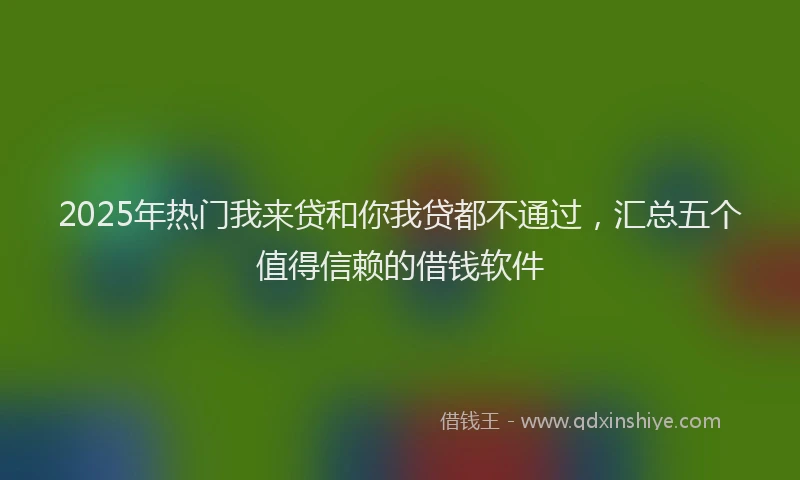 2025年热门我来贷和你我贷都不通过，汇总五个值得信赖的借钱软件