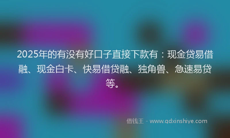 2025年的有没有好口子直接下款有：现金贷易借融、现金白卡、快易借贷融、独角兽、急速易贷等。