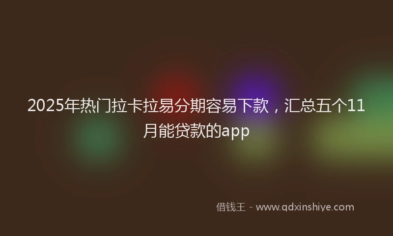 2025年热门拉卡拉易分期容易下款，汇总五个11月能贷款的app