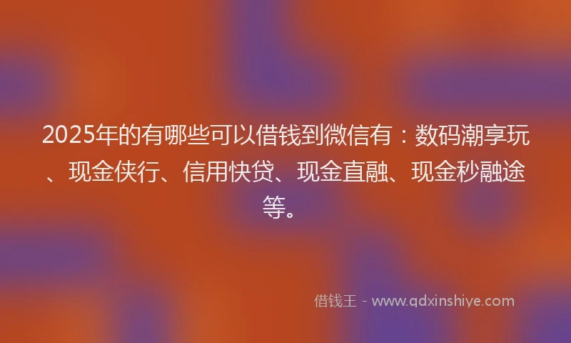 2025年的有哪些可以借钱到微信有：数码潮享玩、现金侠行、信用快贷、现金直融、现金秒融途等。