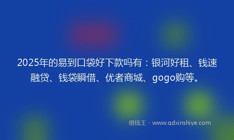 2025年的易到口袋好下款吗有：银河好租、钱速融贷、钱袋瞬借、优者商城、gogo购等。