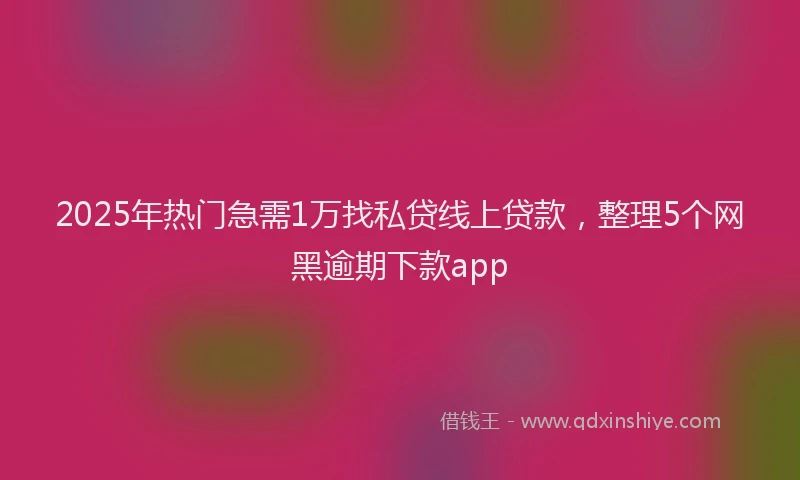 2025年热门急需1万找私贷线上贷款，整理5个网黑逾期下款app