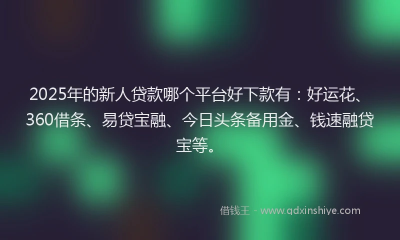 2025年的新人贷款哪个平台好下款有：好运花、360借条、易贷宝融、今日头条备用金、钱速融贷宝等。