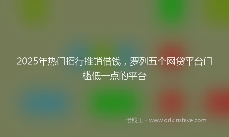 2025年热门招行推销借钱，罗列五个网贷平台门槛低一点的平台