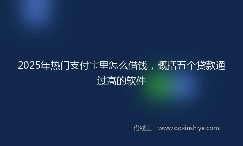 2025年热门支付宝里怎么借钱，概括五个贷款通过高的软件
