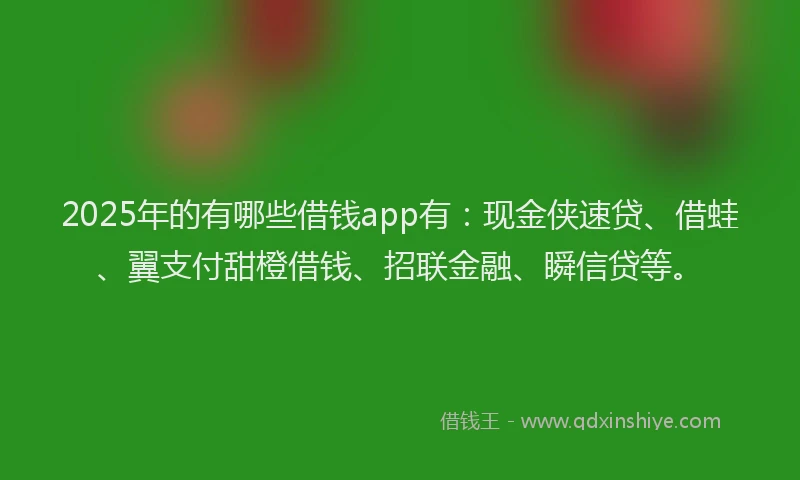 2025年的有哪些借钱app有：现金侠速贷、借蛙、翼支付甜橙借钱、招联金融、瞬信贷等。