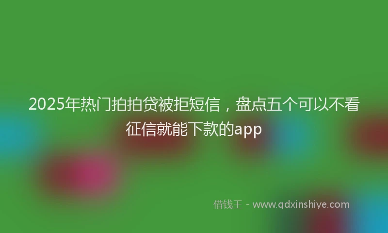 2025年热门拍拍贷被拒短信，盘点五个可以不看征信就能下款的app