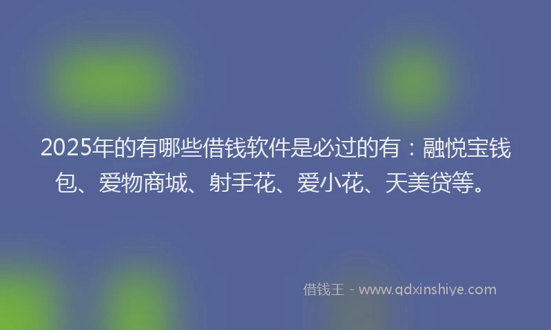 2025年的有哪些借钱软件是必过的有：融悦宝钱包、爱物商城、射手花、爱小花、天美贷等。