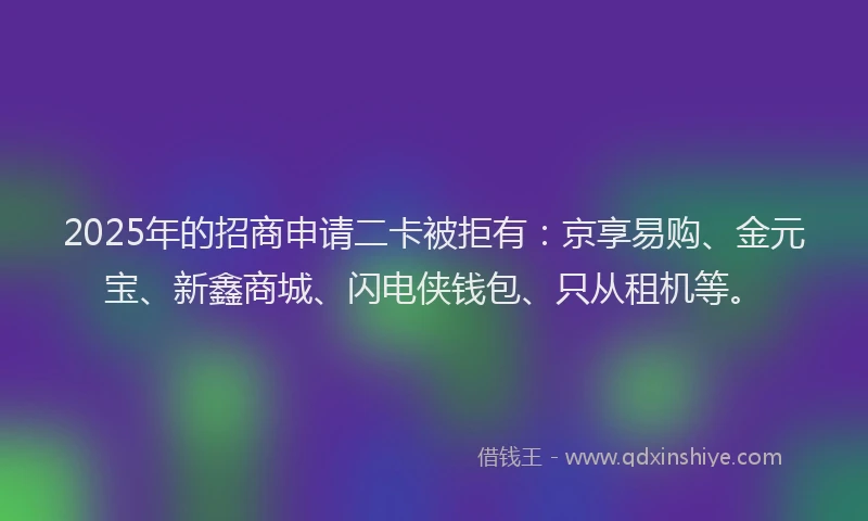 2025年的招商申请二卡被拒有：京享易购、金元宝、新鑫商城、闪电侠钱包、只从租机等。