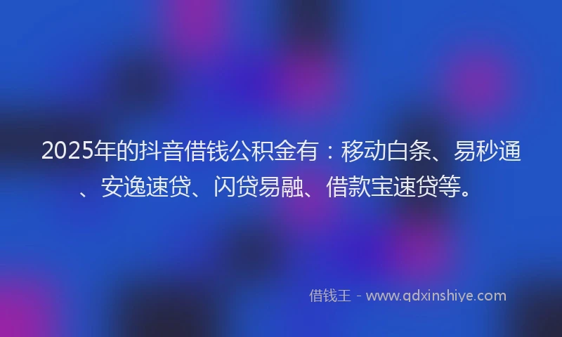 2025年的抖音借钱公积金有：移动白条、易秒通、安逸速贷、闪贷易融、借款宝速贷等。