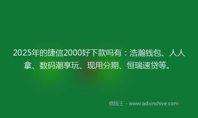2025年的捷信2000好下款吗有：浩瀚钱包、人人拿、数码潮享玩、现用分期、恒瑞速贷等。