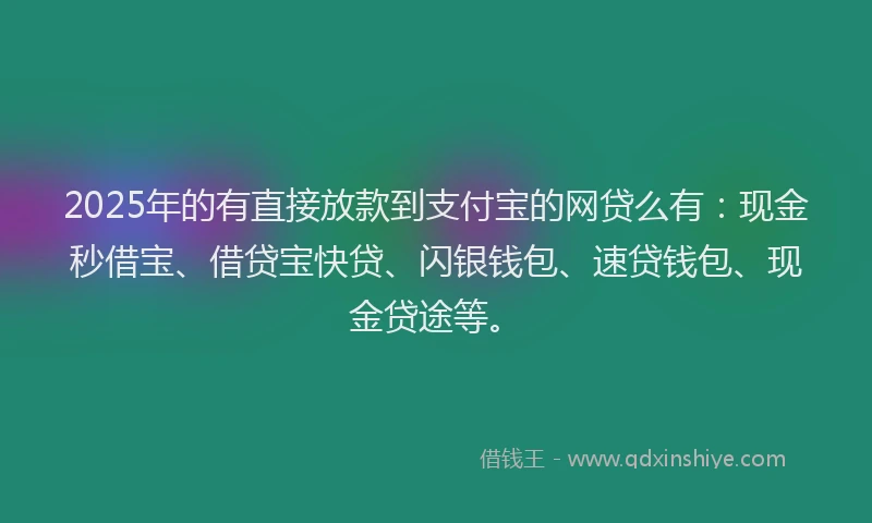2025年的有直接放款到支付宝的网贷么有：现金秒借宝、借贷宝快贷、闪银钱包、速贷钱包、现金贷途等。