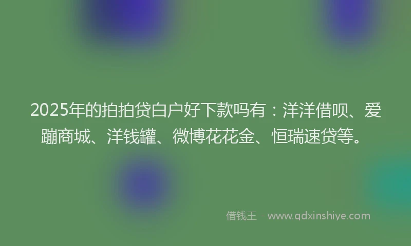 2025年的拍拍贷白户好下款吗有：洋洋借呗、爱蹦商城、洋钱罐、微博花花金、恒瑞速贷等。