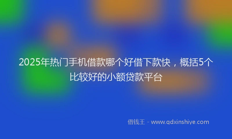 2025年热门手机借款哪个好借下款快，概括5个比较好的小额贷款平台