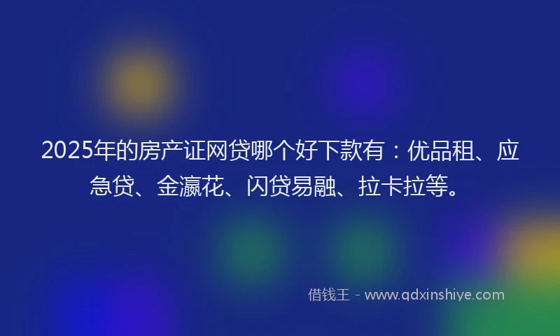2025年的房产证网贷哪个好下款有：优品租、应急贷、金瀛花、闪贷易融、拉卡拉等。
