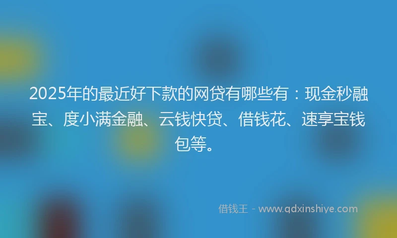2025年的最近好下款的网贷有哪些有：现金秒融宝、度小满金融、云钱快贷、借钱花、速享宝钱包等。