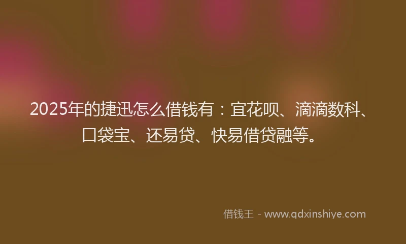 2025年的捷迅怎么借钱有：宜花呗、滴滴数科、口袋宝、还易贷、快易借贷融等。
