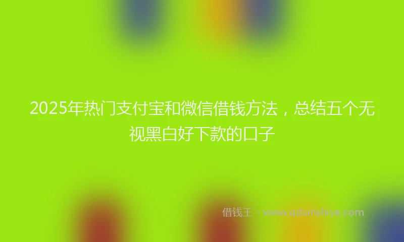 2025年热门支付宝和微信借钱方法，总结五个无视黑白好下款的口子