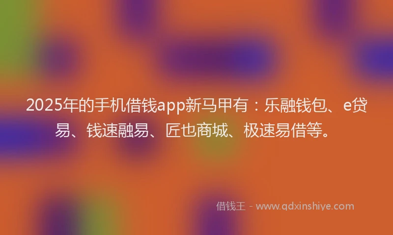 2025年的手机借钱app新马甲有：乐融钱包、e贷易、钱速融易、匠也商城、极速易借等。