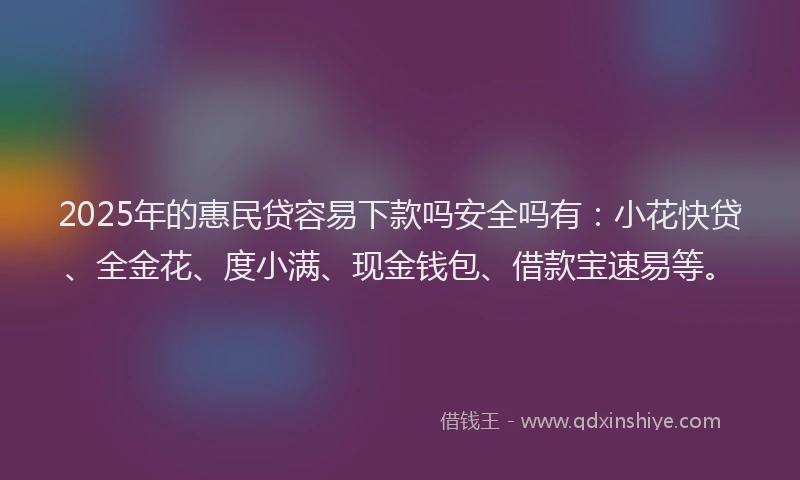 2025年的惠民贷容易下款吗安全吗有：小花快贷、全金花、度小满、现金钱包、借款宝速易等。