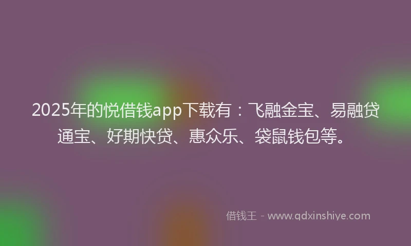 2025年的悦借钱app下载有：飞融金宝、易融贷通宝、好期快贷、惠众乐、袋鼠钱包等。