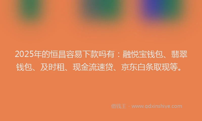 2025年的恒昌容易下款吗有：融悦宝钱包、翡翠钱包、及时租、现金流速贷、京东白条取现等。