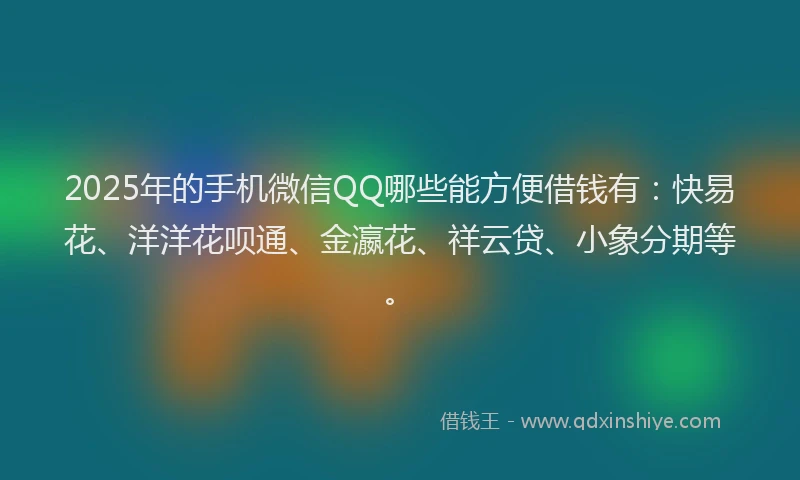 2025年的手机微信QQ哪些能方便借钱有：快易花、洋洋花呗通、金瀛花、祥云贷、小象分期等。