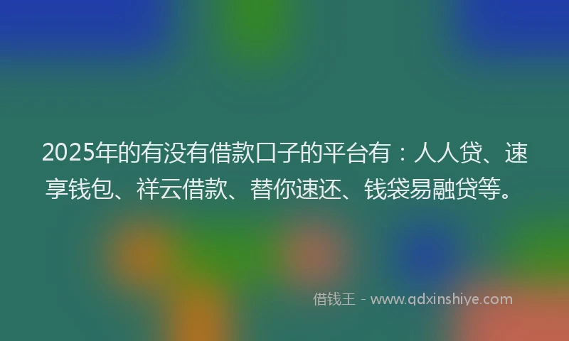 2025年的有没有借款口子的平台有：人人贷、速享钱包、祥云借款、替你速还、钱袋易融贷等。