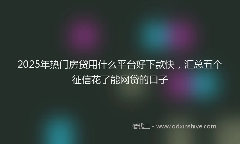 2025年热门房贷用什么平台好下款快，汇总五个征信花了能网贷的口子