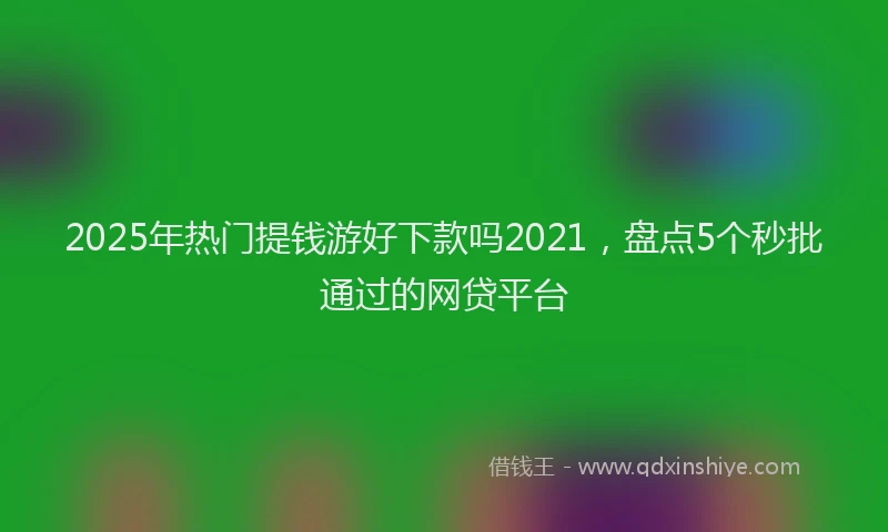 2025年热门提钱游好下款吗2021，盘点5个秒批通过的网贷平台