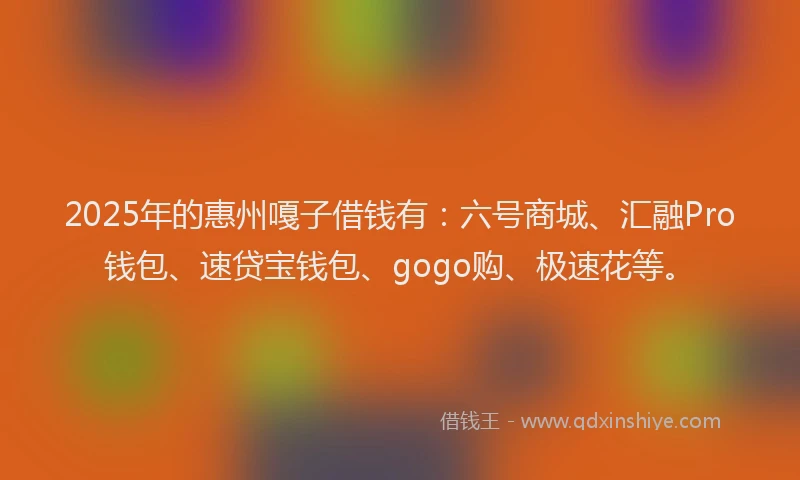 2025年的惠州嘎子借钱有：六号商城、汇融Pro钱包、速贷宝钱包、gogo购、极速花等。