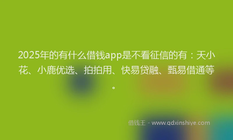 2025年的有什么借钱app是不看征信的有：天小花、小鹿优选、拍拍用、快易贷融、甄易借通等。