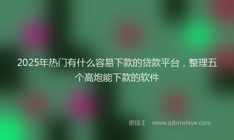 2025年热门有什么容易下款的贷款平台，整理五个高炮能下款的软件