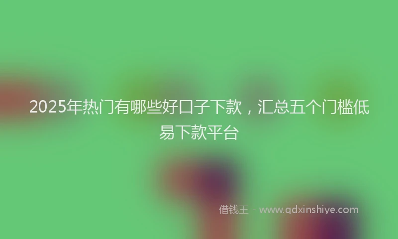 2025年热门有哪些好口子下款，汇总五个门槛低易下款平台