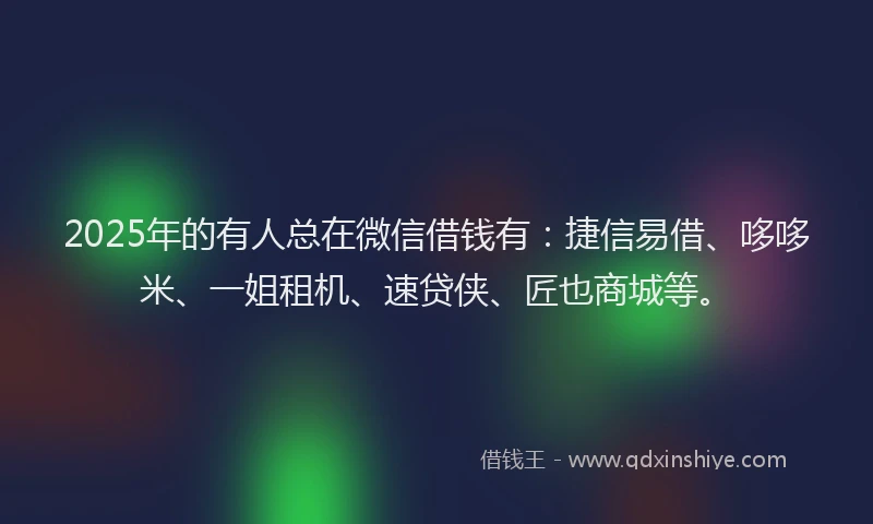 2025年的有人总在微信借钱有：捷信易借、哆哆米、一姐租机、速贷侠、匠也商城等。