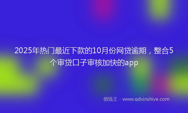 2025年热门最近下款的10月份网贷逾期，整合5个审贷口子审核加快的app